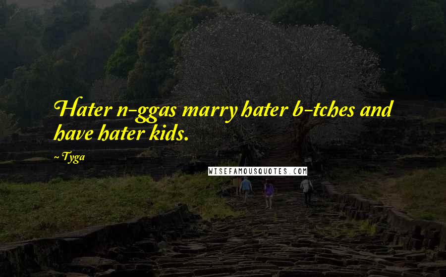 Tyga Quotes: Hater n-ggas marry hater b-tches and have hater kids.