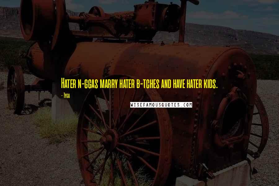 Tyga Quotes: Hater n-ggas marry hater b-tches and have hater kids.