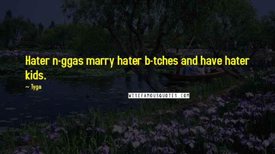 Tyga Quotes: Hater n-ggas marry hater b-tches and have hater kids.