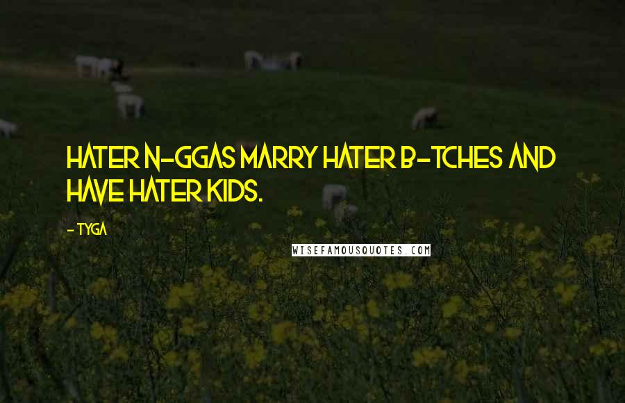 Tyga Quotes: Hater n-ggas marry hater b-tches and have hater kids.