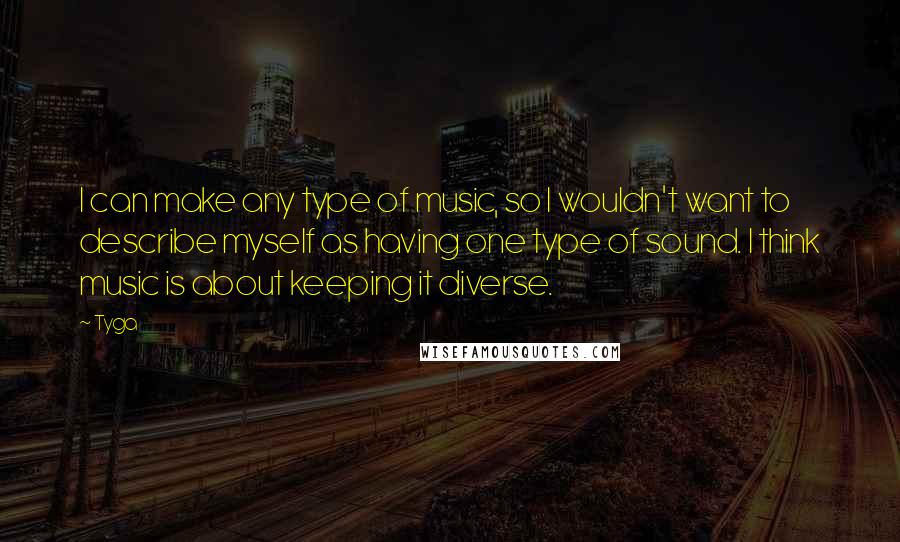 Tyga Quotes: I can make any type of music, so I wouldn't want to describe myself as having one type of sound. I think music is about keeping it diverse.