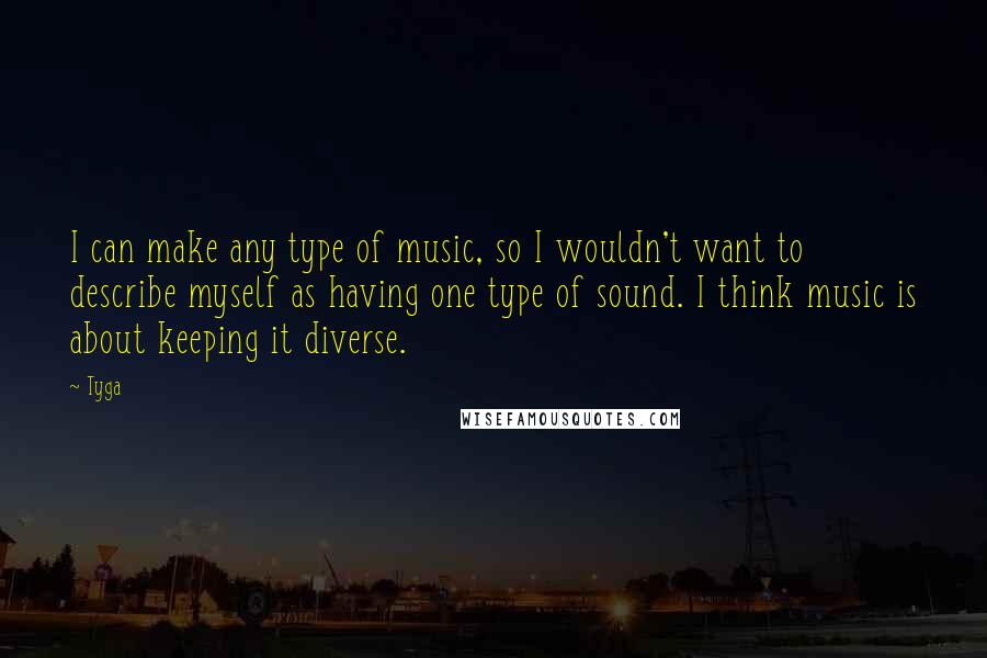 Tyga Quotes: I can make any type of music, so I wouldn't want to describe myself as having one type of sound. I think music is about keeping it diverse.