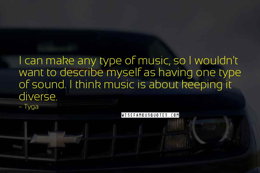 Tyga Quotes: I can make any type of music, so I wouldn't want to describe myself as having one type of sound. I think music is about keeping it diverse.