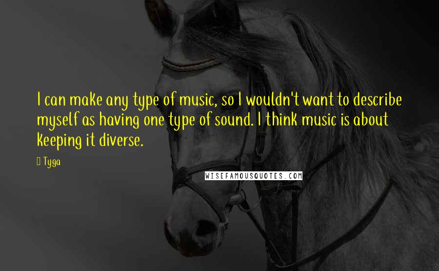 Tyga Quotes: I can make any type of music, so I wouldn't want to describe myself as having one type of sound. I think music is about keeping it diverse.