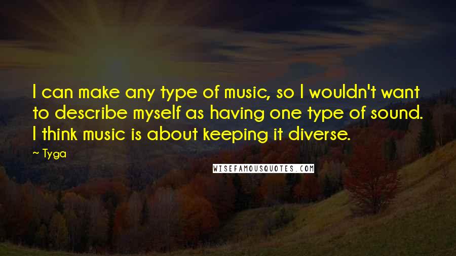 Tyga Quotes: I can make any type of music, so I wouldn't want to describe myself as having one type of sound. I think music is about keeping it diverse.