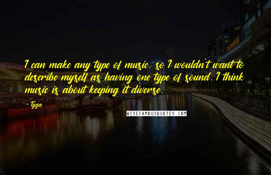 Tyga Quotes: I can make any type of music, so I wouldn't want to describe myself as having one type of sound. I think music is about keeping it diverse.