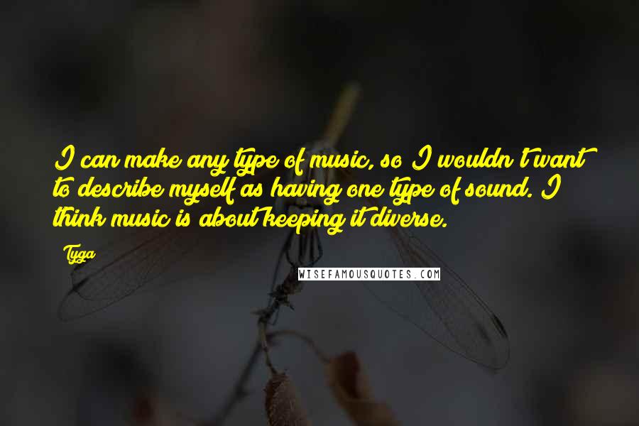 Tyga Quotes: I can make any type of music, so I wouldn't want to describe myself as having one type of sound. I think music is about keeping it diverse.