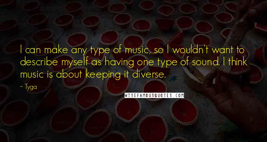 Tyga Quotes: I can make any type of music, so I wouldn't want to describe myself as having one type of sound. I think music is about keeping it diverse.