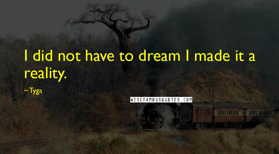 Tyga Quotes: I did not have to dream I made it a reality.