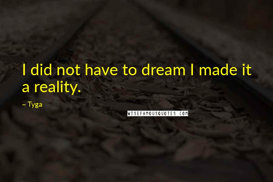 Tyga Quotes: I did not have to dream I made it a reality.