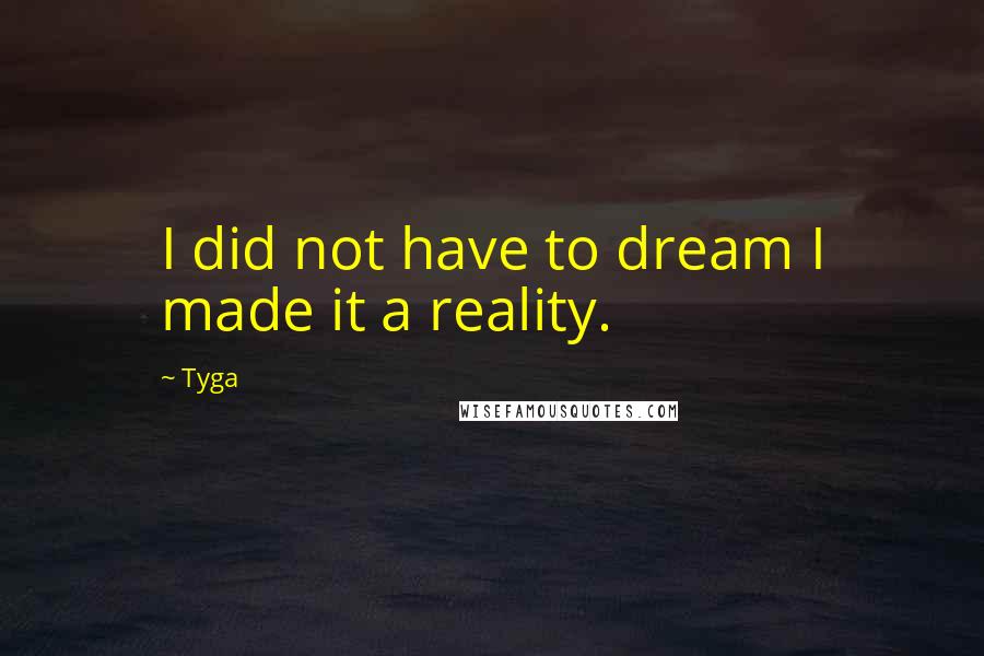 Tyga Quotes: I did not have to dream I made it a reality.