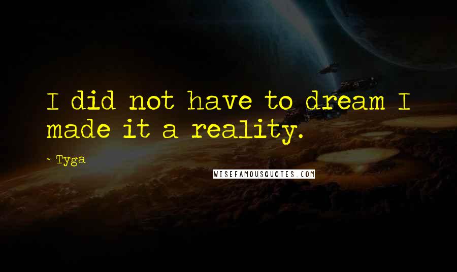 Tyga Quotes: I did not have to dream I made it a reality.