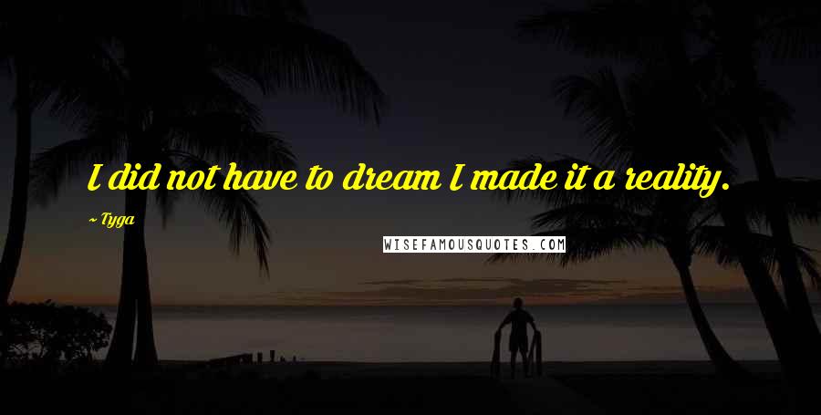 Tyga Quotes: I did not have to dream I made it a reality.