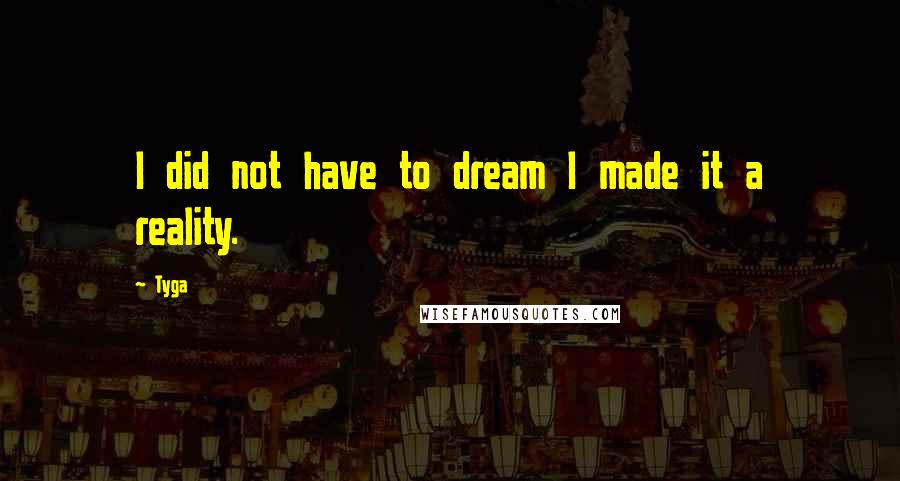 Tyga Quotes: I did not have to dream I made it a reality.