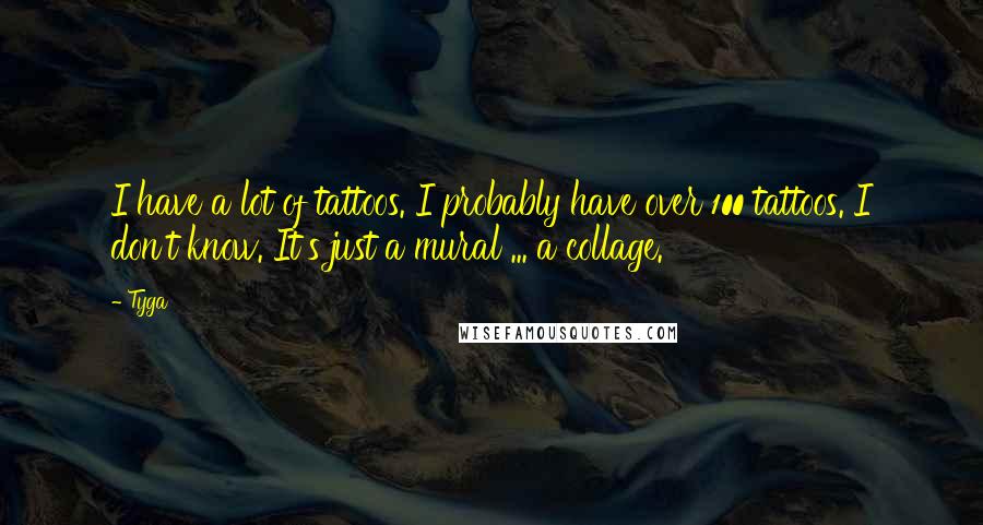 Tyga Quotes: I have a lot of tattoos. I probably have over 100 tattoos. I don't know. It's just a mural ... a collage.