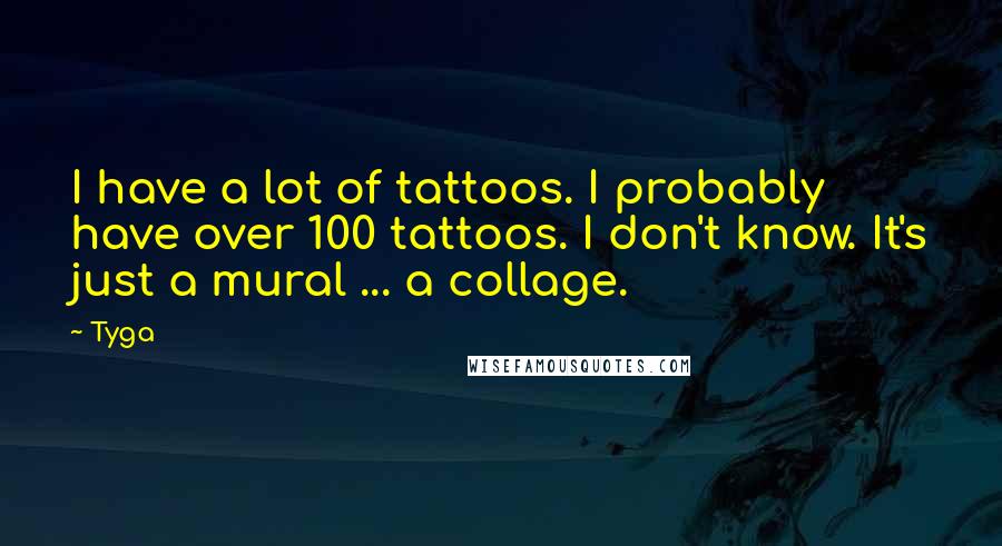 Tyga Quotes: I have a lot of tattoos. I probably have over 100 tattoos. I don't know. It's just a mural ... a collage.