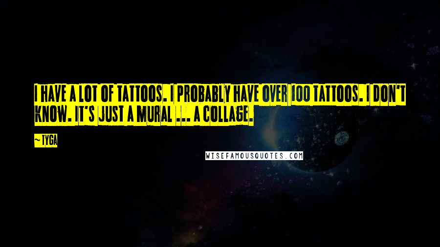 Tyga Quotes: I have a lot of tattoos. I probably have over 100 tattoos. I don't know. It's just a mural ... a collage.