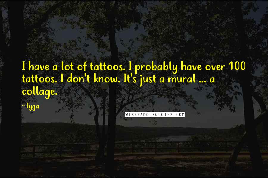 Tyga Quotes: I have a lot of tattoos. I probably have over 100 tattoos. I don't know. It's just a mural ... a collage.