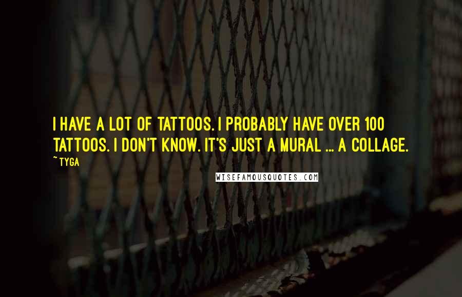 Tyga Quotes: I have a lot of tattoos. I probably have over 100 tattoos. I don't know. It's just a mural ... a collage.