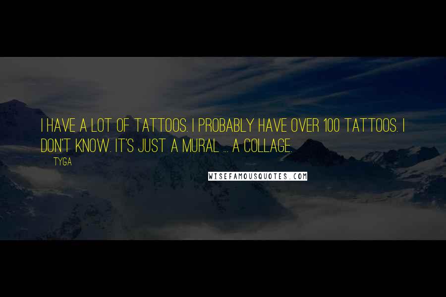 Tyga Quotes: I have a lot of tattoos. I probably have over 100 tattoos. I don't know. It's just a mural ... a collage.