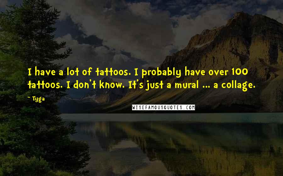 Tyga Quotes: I have a lot of tattoos. I probably have over 100 tattoos. I don't know. It's just a mural ... a collage.