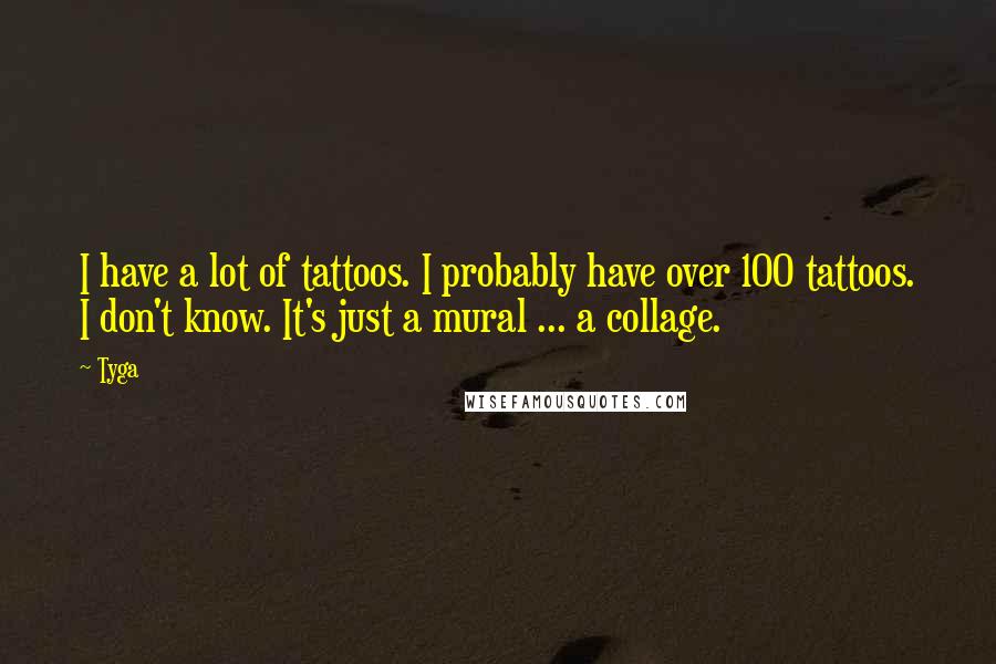 Tyga Quotes: I have a lot of tattoos. I probably have over 100 tattoos. I don't know. It's just a mural ... a collage.