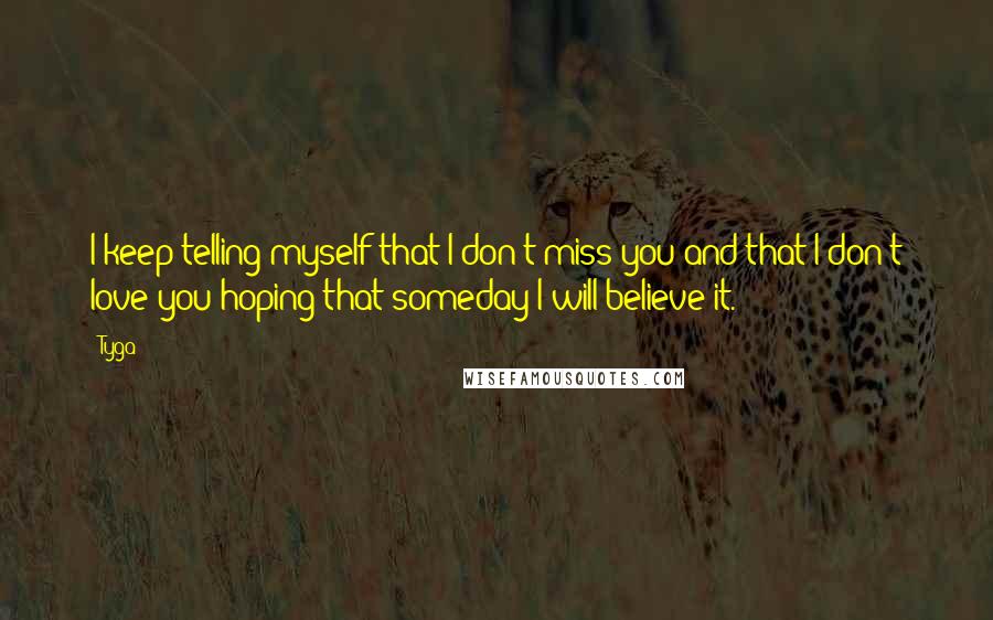 Tyga Quotes: I keep telling myself that I don't miss you and that I don't love you hoping that someday I will believe it.