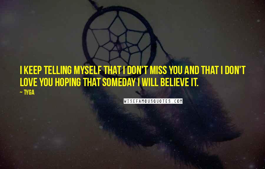 Tyga Quotes: I keep telling myself that I don't miss you and that I don't love you hoping that someday I will believe it.