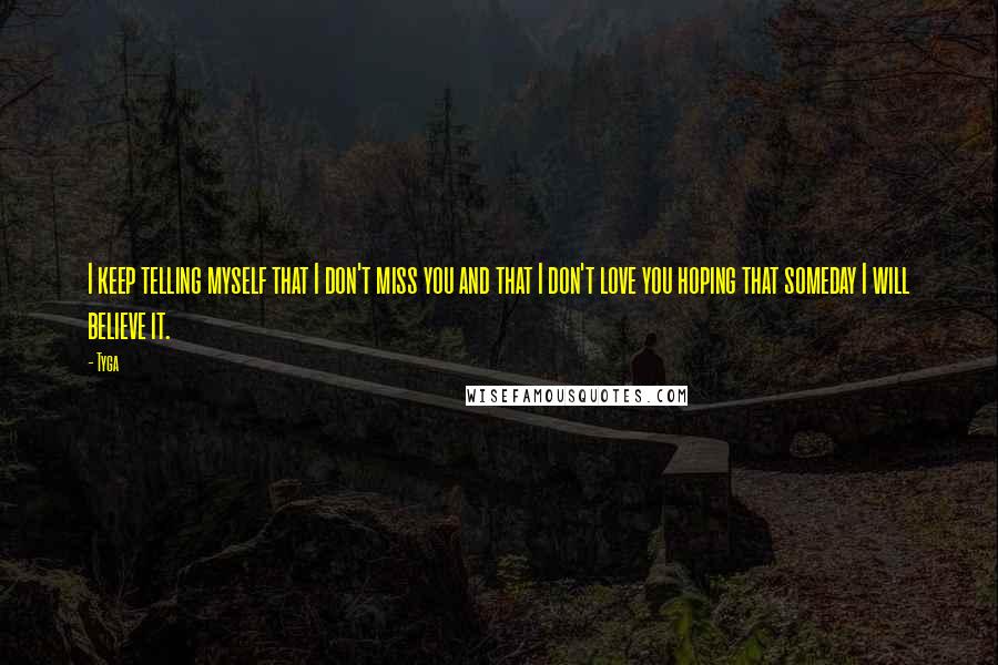 Tyga Quotes: I keep telling myself that I don't miss you and that I don't love you hoping that someday I will believe it.