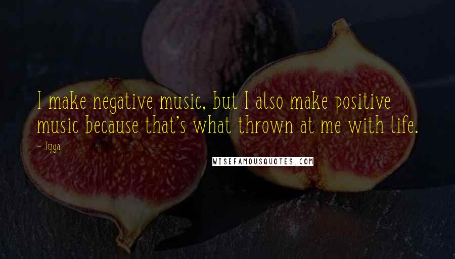 Tyga Quotes: I make negative music, but I also make positive music because that's what thrown at me with life.