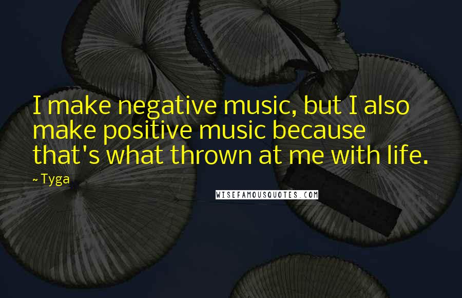 Tyga Quotes: I make negative music, but I also make positive music because that's what thrown at me with life.