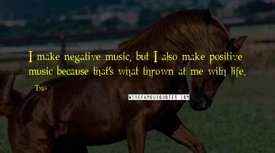 Tyga Quotes: I make negative music, but I also make positive music because that's what thrown at me with life.
