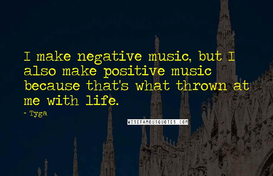 Tyga Quotes: I make negative music, but I also make positive music because that's what thrown at me with life.