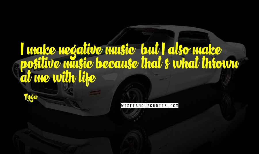 Tyga Quotes: I make negative music, but I also make positive music because that's what thrown at me with life.