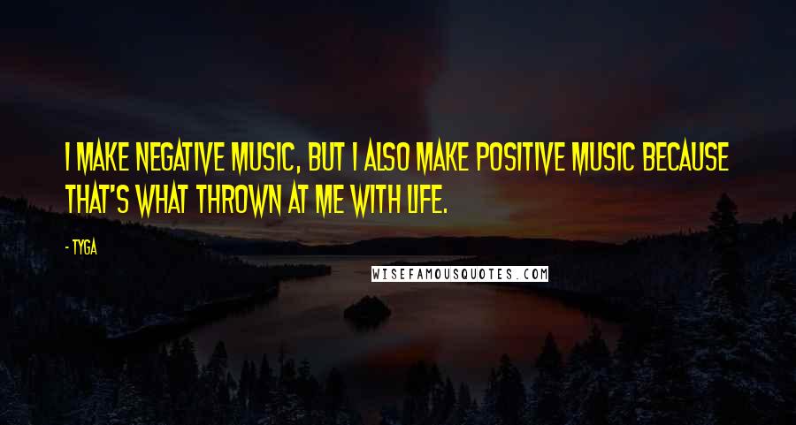 Tyga Quotes: I make negative music, but I also make positive music because that's what thrown at me with life.