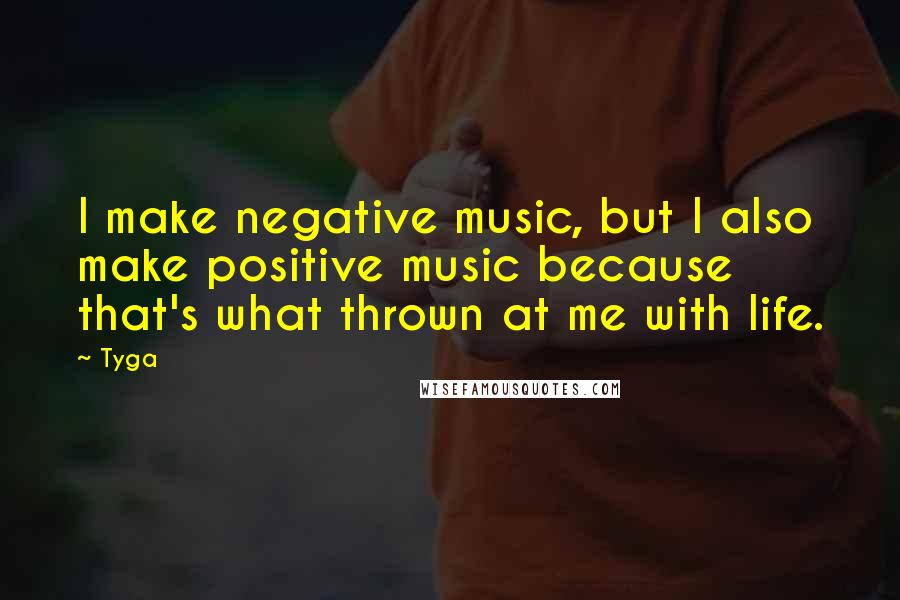 Tyga Quotes: I make negative music, but I also make positive music because that's what thrown at me with life.