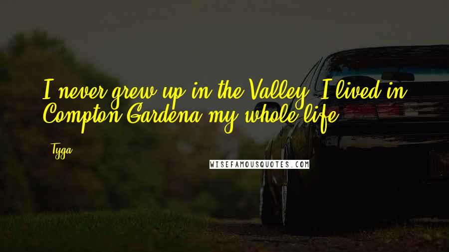 Tyga Quotes: I never grew up in the Valley. I lived in Compton/Gardena my whole life.