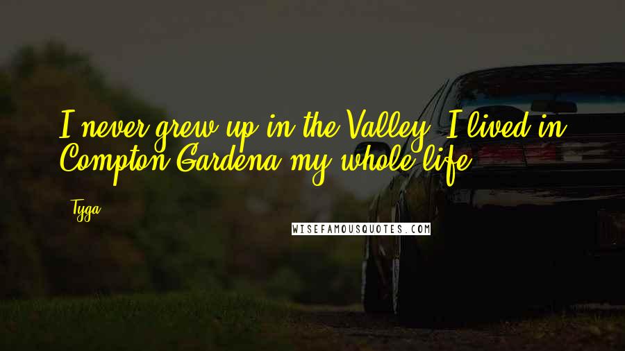 Tyga Quotes: I never grew up in the Valley. I lived in Compton/Gardena my whole life.