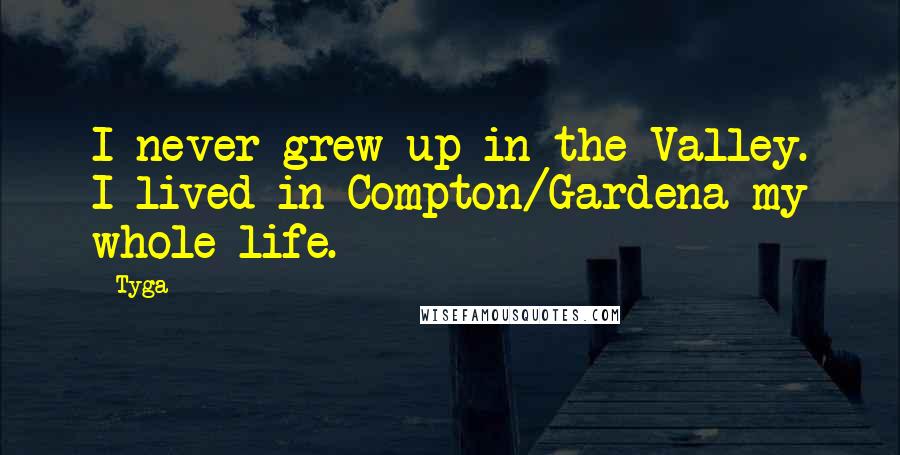 Tyga Quotes: I never grew up in the Valley. I lived in Compton/Gardena my whole life.