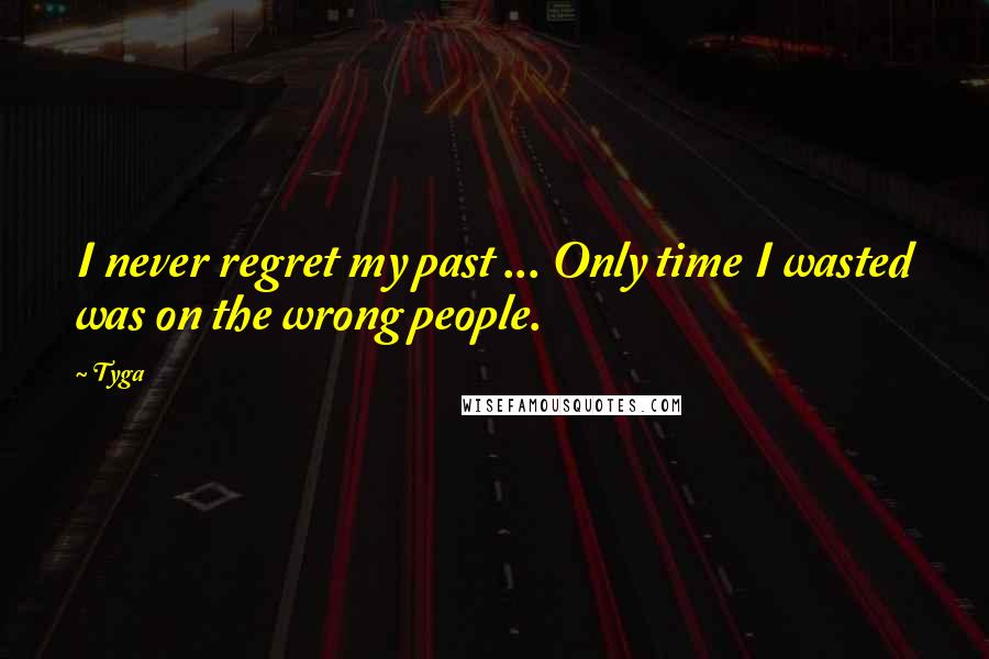 Tyga Quotes: I never regret my past ... Only time I wasted was on the wrong people.