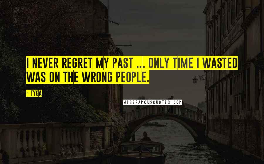 Tyga Quotes: I never regret my past ... Only time I wasted was on the wrong people.