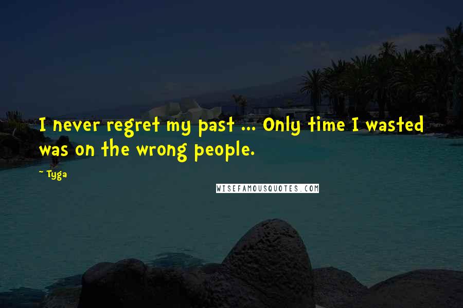 Tyga Quotes: I never regret my past ... Only time I wasted was on the wrong people.