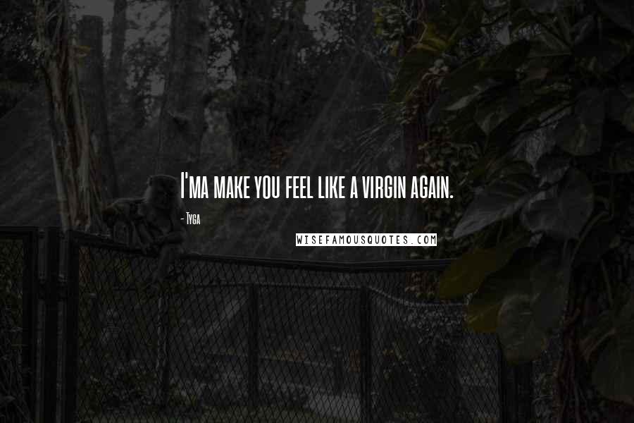 Tyga Quotes: I'ma make you feel like a virgin again.