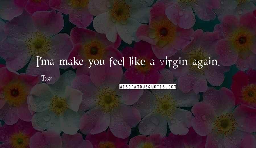 Tyga Quotes: I'ma make you feel like a virgin again.