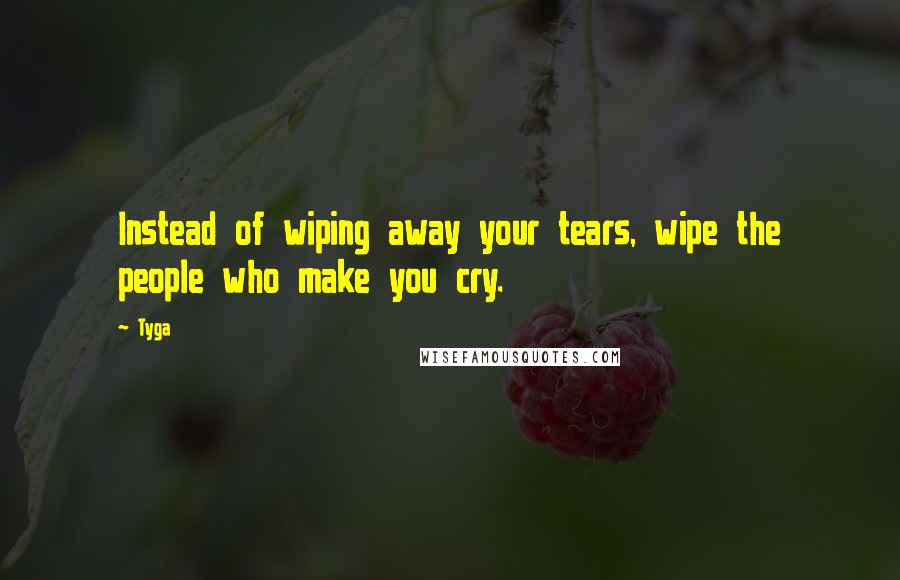 Tyga Quotes: Instead of wiping away your tears, wipe the people who make you cry.