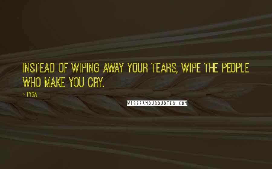 Tyga Quotes: Instead of wiping away your tears, wipe the people who make you cry.