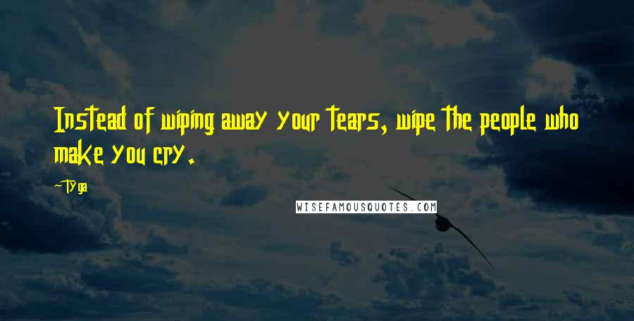 Tyga Quotes: Instead of wiping away your tears, wipe the people who make you cry.