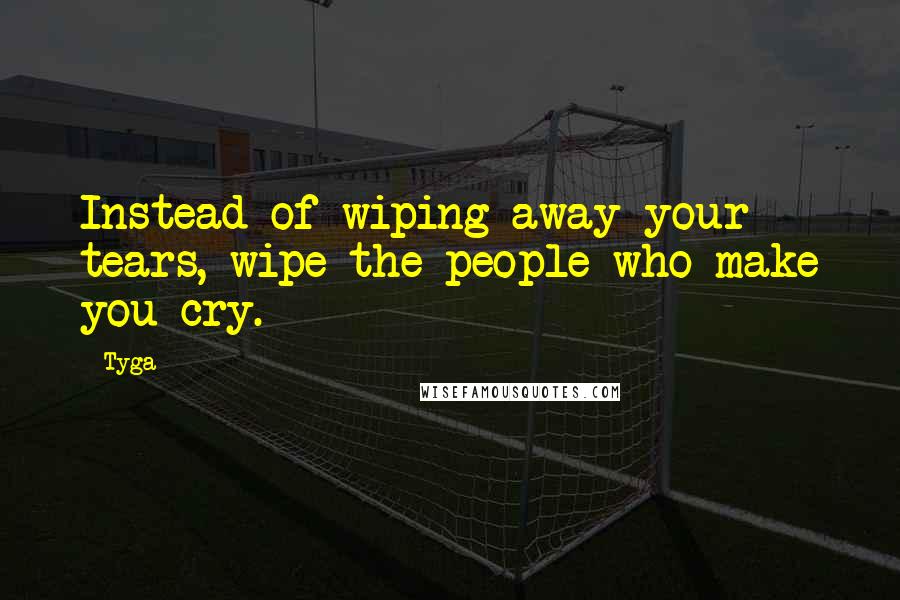 Tyga Quotes: Instead of wiping away your tears, wipe the people who make you cry.