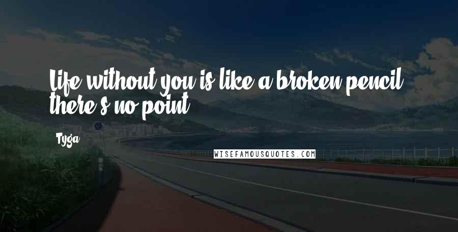 Tyga Quotes: Life without you is like a broken pencil, there's no point.