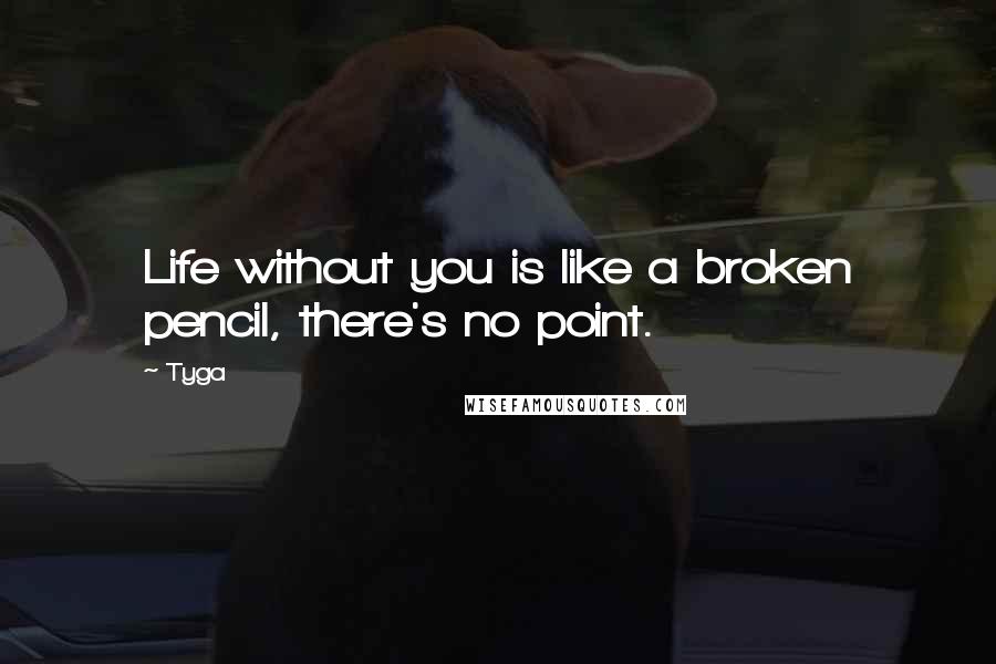 Tyga Quotes: Life without you is like a broken pencil, there's no point.